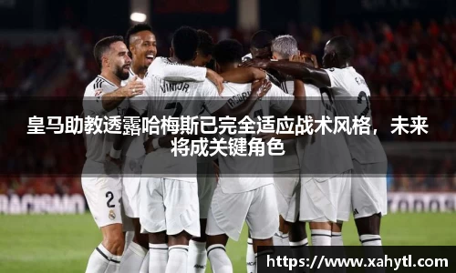 皇马助教透露哈梅斯已完全适应战术风格，未来将成关键角色