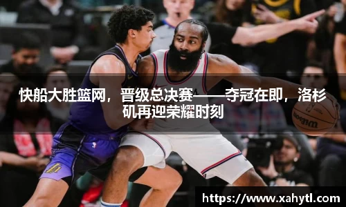 快船大胜篮网,晋级总决赛——夺冠在即,洛杉矶再迎荣耀时刻