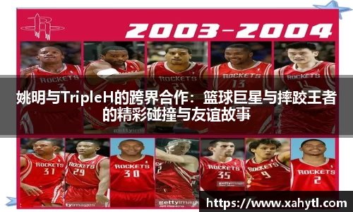 姚明与TripleH的跨界合作：篮球巨星与摔跤王者的精彩碰撞与友谊故事