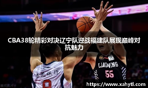 CBA38轮精彩对决辽宁队迎战福建队展现巅峰对抗魅力