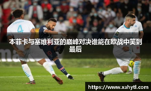 本菲卡与塞维利亚的巅峰对决谁能在欧战中笑到最后